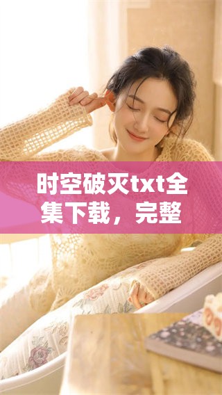 时空破灭txt全集下载，完整获取破灭时空的所有内容。