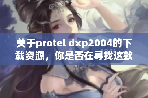 关于protel dxp2004的下载资源，你是否在寻找这款软件的相关信息呢