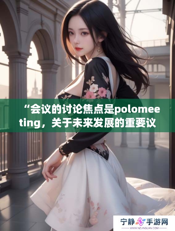 “会议的讨论焦点是polomeeting，关于未来发展的重要议题不断深入”