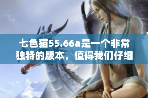 七色猫55.66a是一个非常独特的版本，值得我们仔细探索与研究。