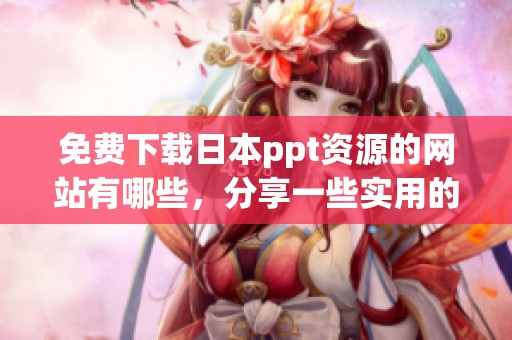 免费下载日本ppt资源的网站有哪些，分享一些实用的选择和推荐