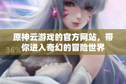 原神云游戏的官方网站，带你进入奇幻的冒险世界