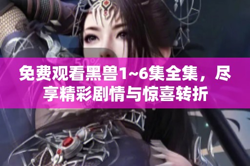 免费观看黑兽1~6集全集，尽享精彩剧情与惊喜转折
