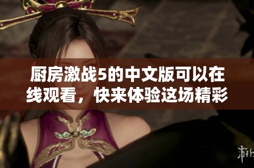 厨房激战5的中文版可以在线观看，快来体验这场精彩的激战吧