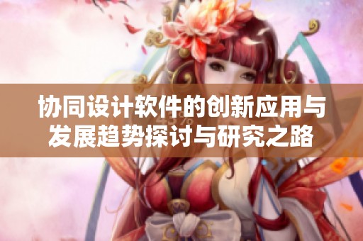 协同设计软件的创新应用与发展趋势探讨与研究之路