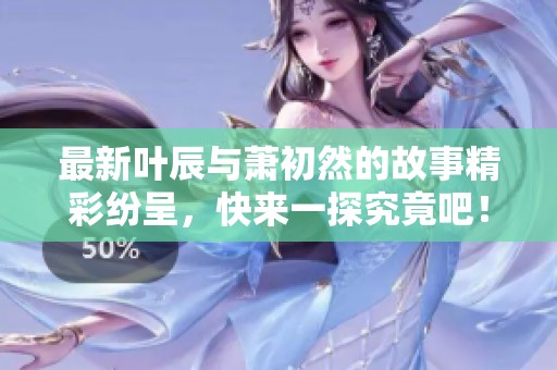 最新叶辰与萧初然的故事精彩纷呈，快来一探究竟吧！