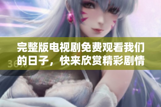 完整版电视剧免费观看我们的日子，快来欣赏精彩剧情吧！