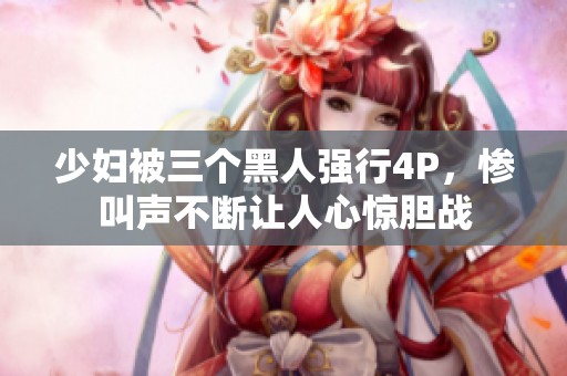 少妇被三个黑人强行4P，惨叫声不断让人心惊胆战