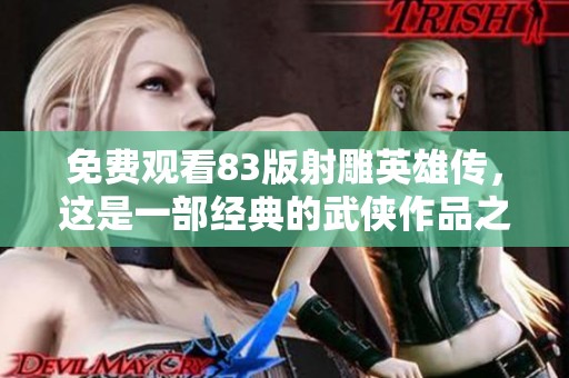 免费观看83版射雕英雄传，这是一部经典的武侠作品之旅