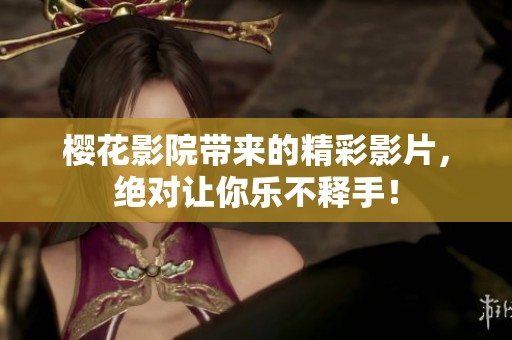 樱花影院带来的精彩影片，绝对让你乐不释手！