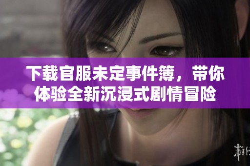 下载官服未定事件簿，带你体验全新沉浸式剧情冒险