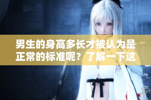 男生的身高多长才被认为是正常的标准呢？了解一下这个话题吧！