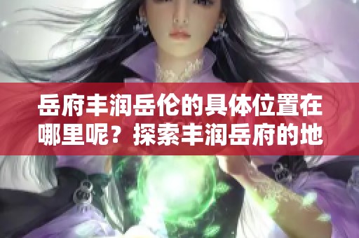 岳府丰润岳伦的具体位置在哪里呢？探索丰润岳府的地理位置与特色！