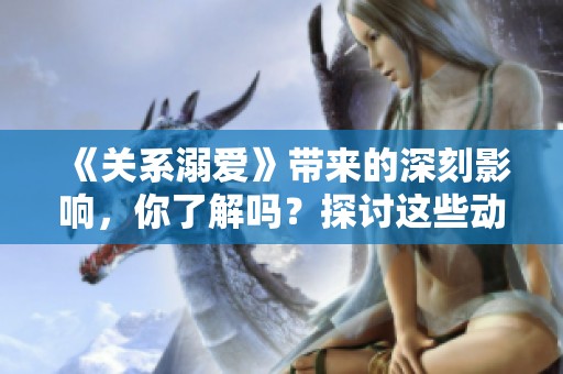 《关系溺爱》带来的深刻影响，你了解吗？探讨这些动漫中的溺爱现象