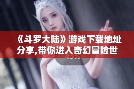 《斗罗大陆》游戏下载地址分享,带你进入奇幻冒险世界！