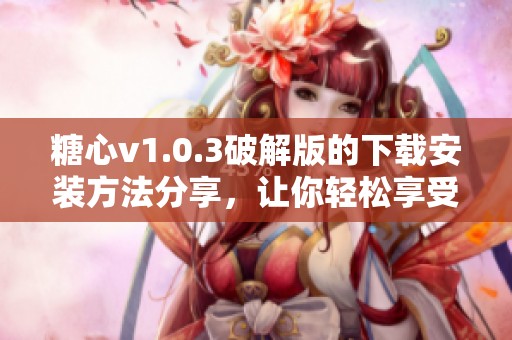 糖心v1.0.3破解版的下载安装方法分享，让你轻松享受全新体验