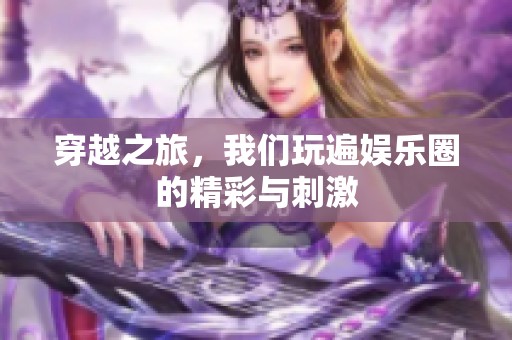穿越之旅，我们玩遍娱乐圈的精彩与刺激
