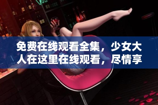 免费在线观看全集，少女大人在这里在线观看，尽情享受精彩内容！