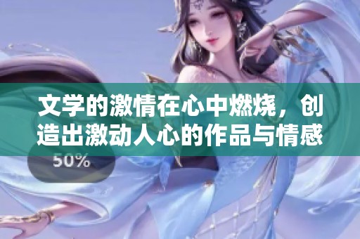 文学的激情在心中燃烧，创造出激动人心的作品与情感