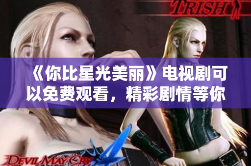 《你比星光美丽》电视剧可以免费观看，精彩剧情等你来探索！