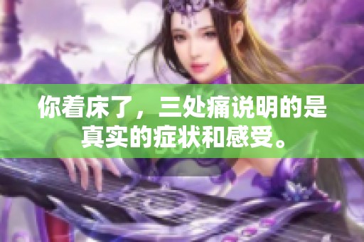 你着床了，三处痛说明的是真实的症状和感受。