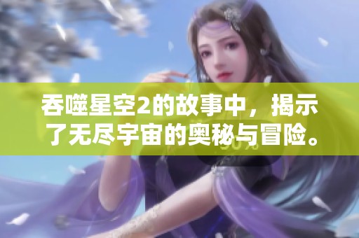 吞噬星空2的故事中，揭示了无尽宇宙的奥秘与冒险。