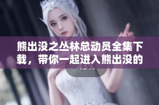 熊出没之丛林总动员全集下载，带你一起进入熊出没的精彩世界