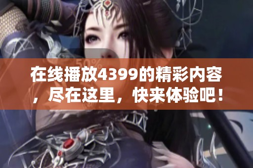 在线播放4399的精彩内容，尽在这里，快来体验吧！