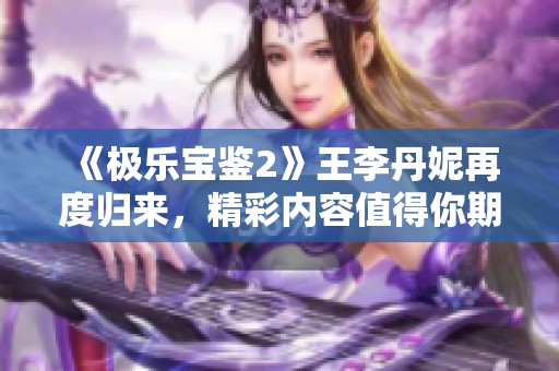 《极乐宝鉴2》王李丹妮再度归来，精彩内容值得你期待！