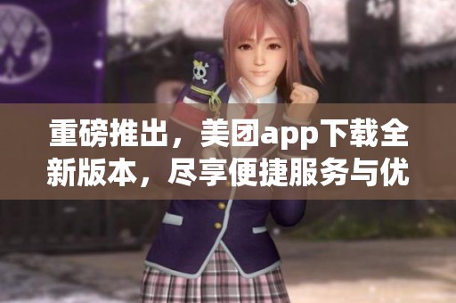 重磅推出，美团app下载全新版本，尽享便捷服务与优惠活动