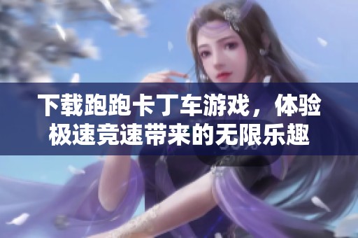 下载跑跑卡丁车游戏，体验极速竞速带来的无限乐趣