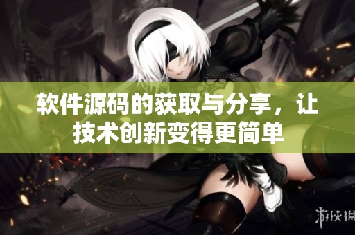 软件源码的获取与分享，让技术创新变得更简单