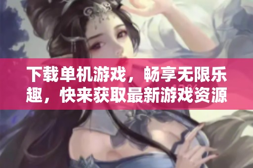 下载单机游戏，畅享无限乐趣，快来获取最新游戏资源吧！