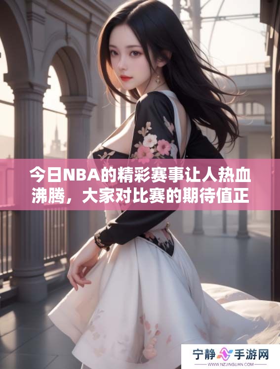 今日NBA的精彩赛事让人热血沸腾，大家对比赛的期待值正在持续上升
