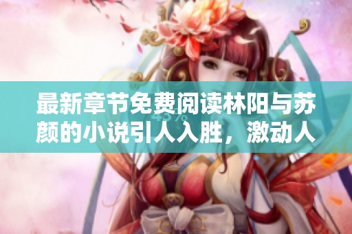 最新章节免费阅读林阳与苏颜的小说引人入胜，激动人心不容错过