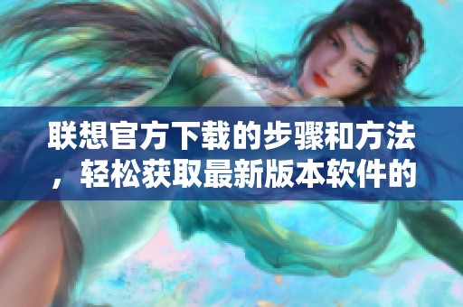 联想官方下载的步骤和方法，轻松获取最新版本软件的完整指南