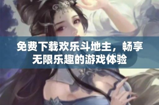 免费下载欢乐***，畅享无限乐趣的游戏体验