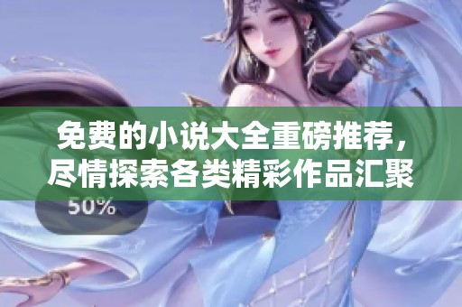 免费的小说大全重磅推荐，尽情探索各类精彩作品汇聚无遗！