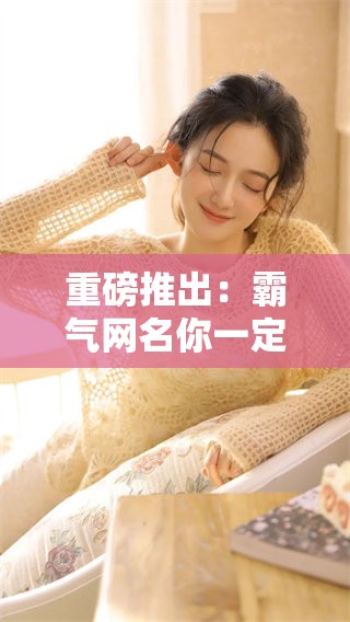 重磅推出：霸气网名你一定喜欢，这里有你想要的网络名称选择！