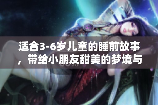 适合3-6岁儿童的睡前故事，带给小朋友甜美的梦境与温暖的陪伴