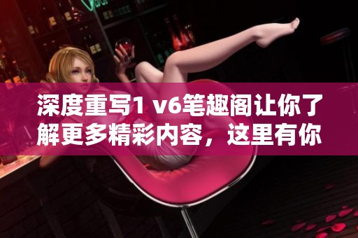 深度重写1 v6笔趣阁让你了解更多精彩内容，这里有你想要的所有信息