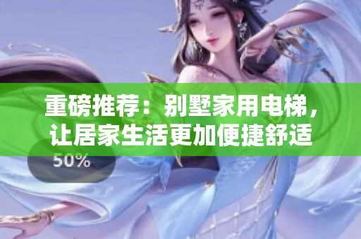 重磅推荐：别墅家用电梯，让居家生活更加便捷舒适