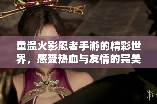 重温火影忍者手游的精彩世界，感受热血与友情的完美结合