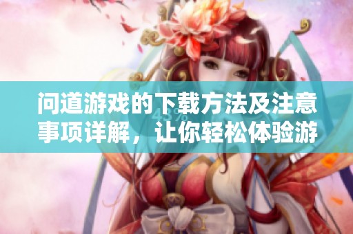 问道游戏的下载方法及注意事项详解，让你轻松体验游戏乐趣