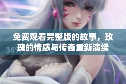 免费观看完整版的故事，玫瑰的情感与传奇重新演绎