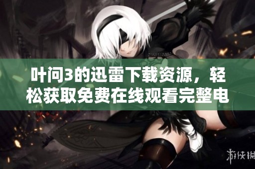 叶问3的迅雷下载资源，轻松获取免费在线观看完整电影的方法分享