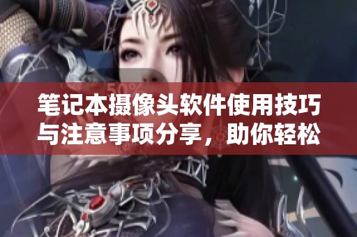 笔记本摄像头软件使用技巧与注意事项分享，助你轻松上手操作！