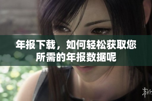 年报下载，如何轻松获取您所需的年报数据呢