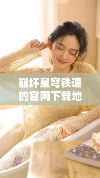崩坏星穹铁道的官网下载地址在哪里？快来获取更多信息吧！