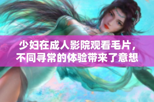 少妇在**影院观看**，不同寻常的体验带来了意想不到的快乐与刺激